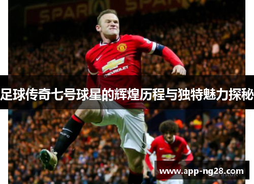 足球传奇七号球星的辉煌历程与独特魅力探秘
